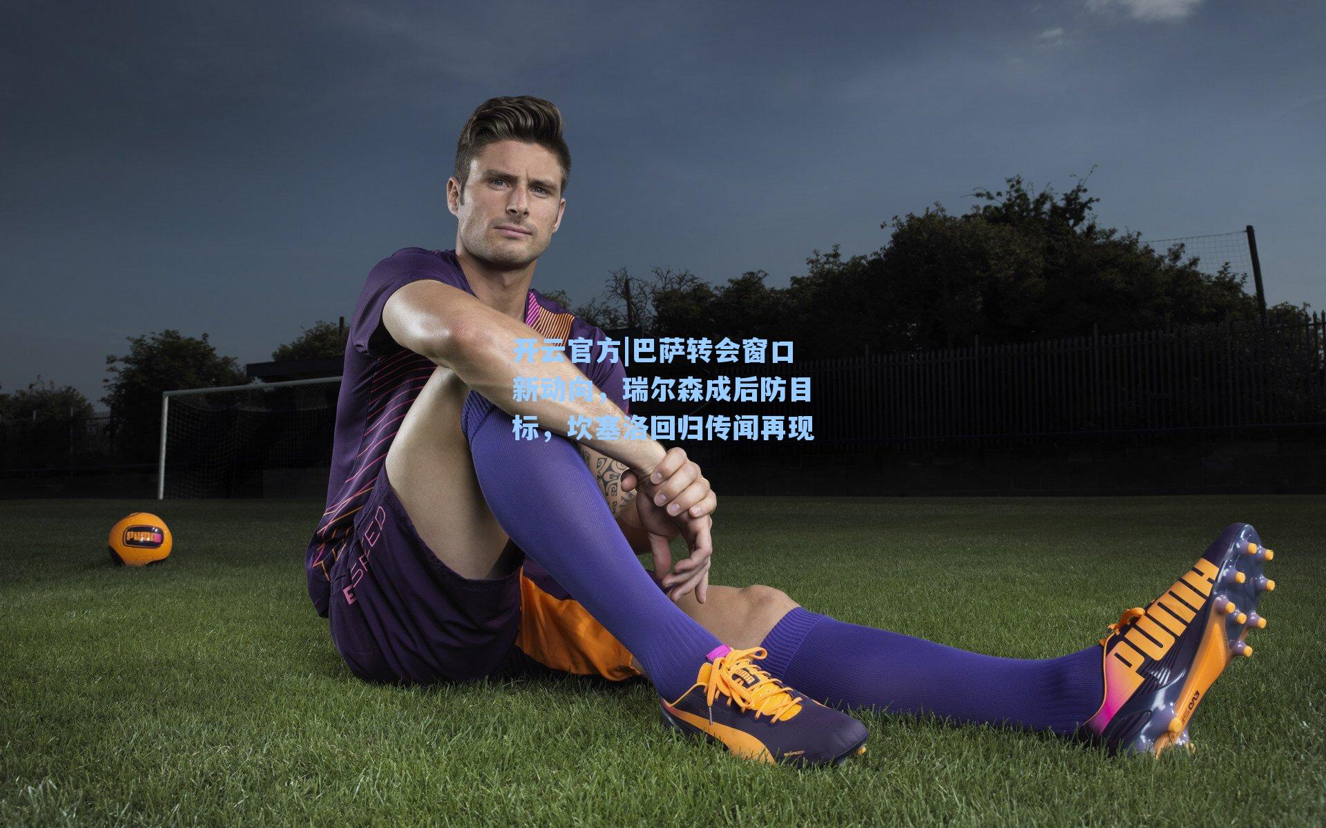 巴萨转会窗口新动向，瑞尔森成后防目标，坎塞洛回归传闻再现