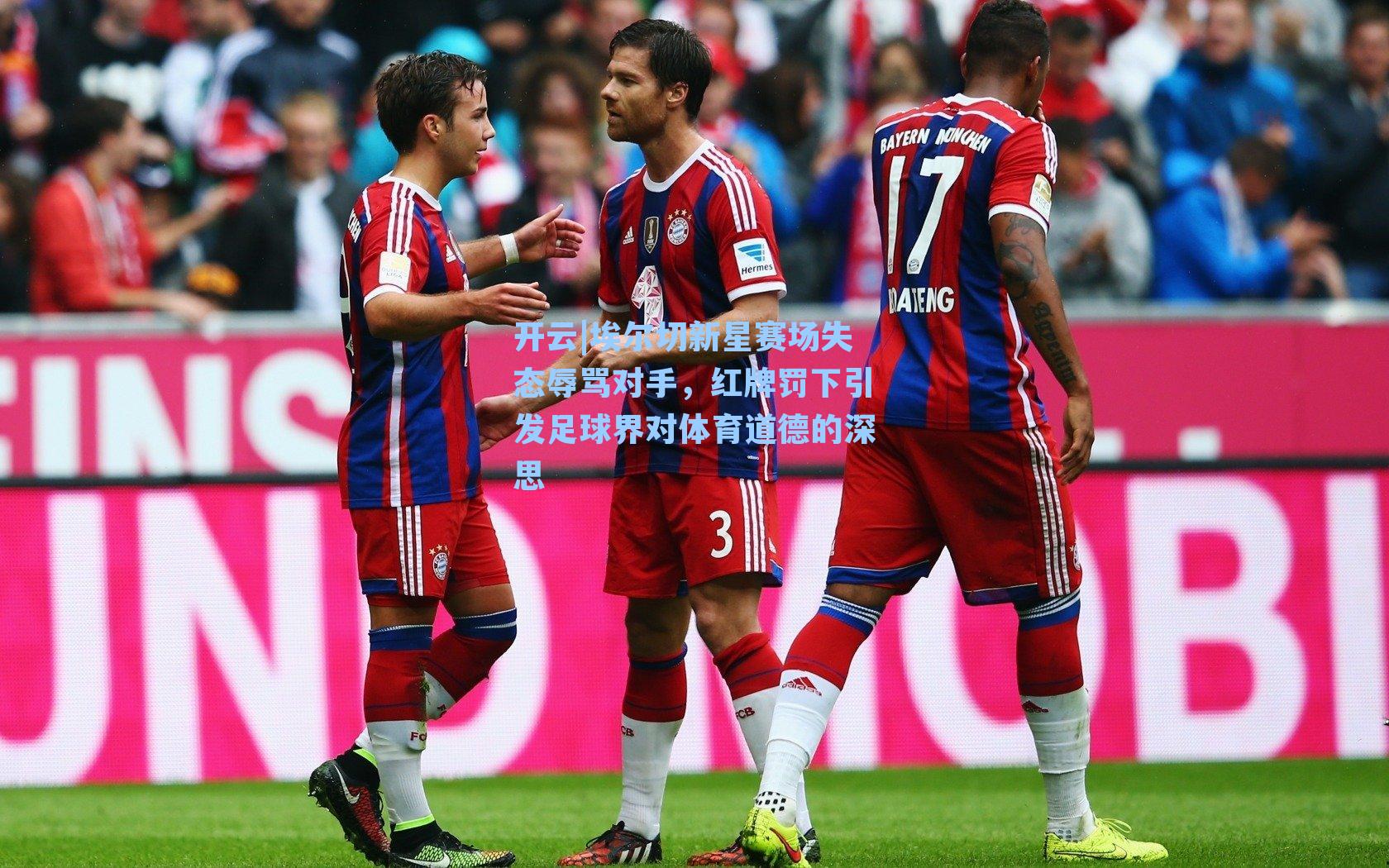 埃尔切新星赛场失态辱骂对手，红牌罚下引发足球界对体育道德的深思