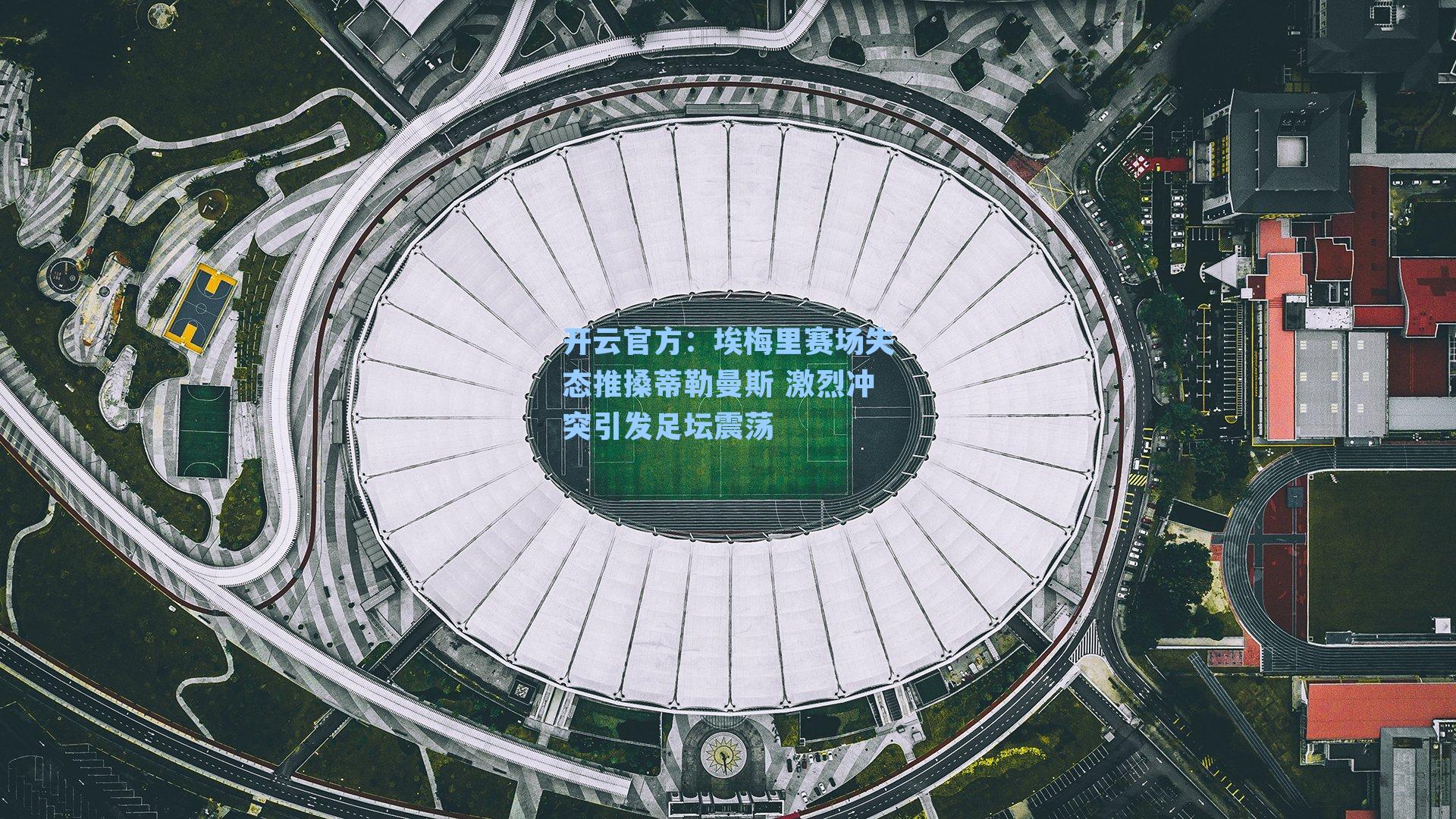 埃梅里赛场失态推搡蒂勒曼斯 激烈冲突引发足坛震荡