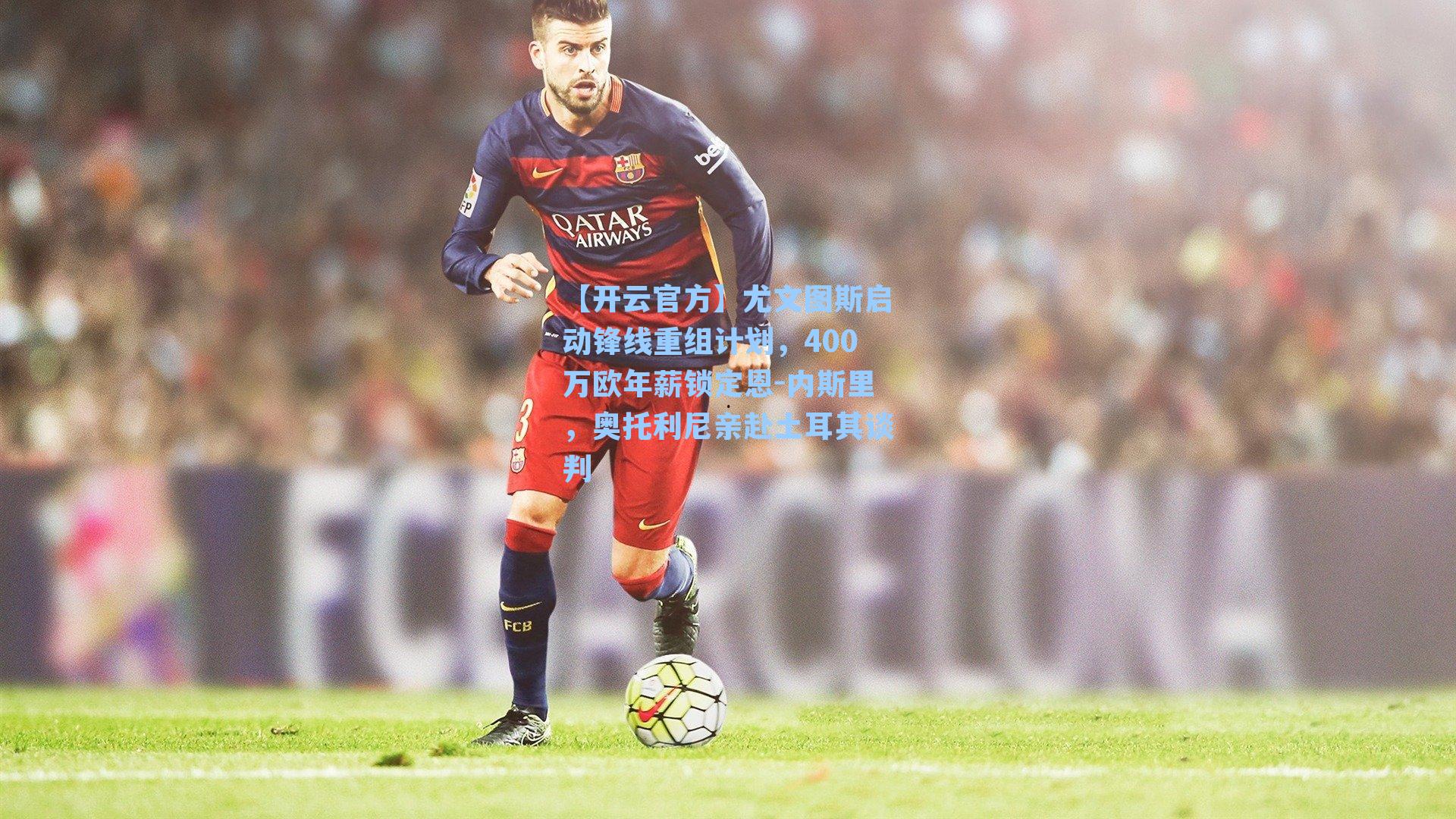 尤文图斯启动锋线重组计划，400万欧年薪锁定恩-内斯里，奥托利尼亲赴土耳其谈判